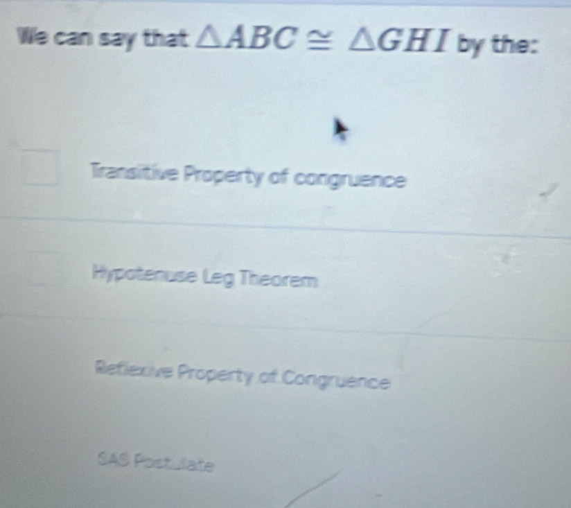 We can say that △ ABC≌ △ GHI by the:
Transitive Property of congruence
Hypotenuse Leg Theorem
Reflexive Property of Congruence
SAS Postulate