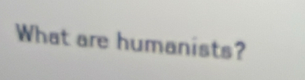 What are humanists?