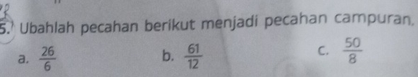 5.' Ubahlah pecahan berikut menjadi pecahan campuran,
C.
a.  26/6  b.  61/12   50/8 