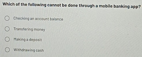 Which of the following cannot be done through a mobile banking app?
Checking an account balance
Transfering money
Making a deposit
Withdrawing cash