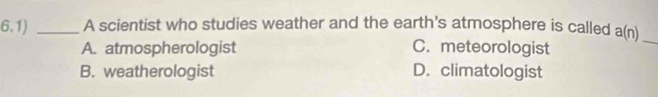 6.1) _A scientist who studies weather and the earth's atmosphere is called a(n) _
A. atmospherologist C. meteorologist
B. weatherologist D. climatologist