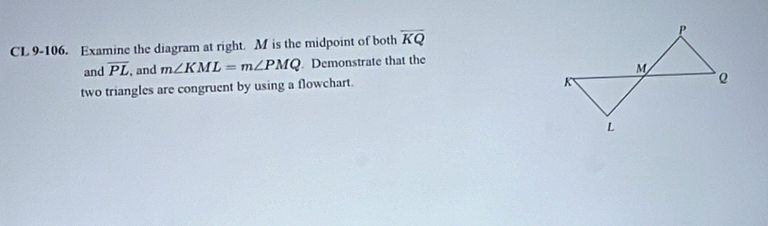 CL 9-106. Examine the diagram at right. M is the midpoint of both overline KQ
and overline PL , and m∠ KML=m∠ PMQ. Demonstrate that the 
two triangles are congruent by using a flowchart.