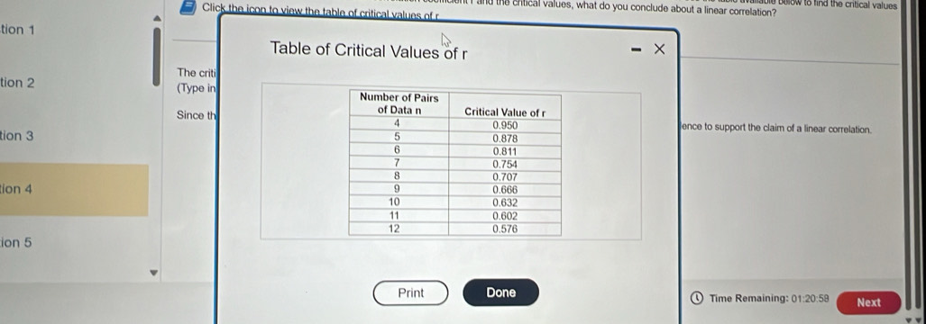 the crtical values, what do you conclude about a linear correlation? w to find the critical values 
Click the icon to view the table of critical values of r
tion 1 
Table of Critical Values of r
The criti 
tion 2 (Type in 
Since th 
ence to support the claim of a linear correlation. 
tion 3 
ion 4 
ion 5 
Print Done Time Remaining: 01:20:58 Next