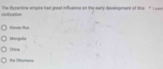 The Byzantine empire had great influence on the early development of this * 1 point
civilization
Kevan Rus
Mongolia
China
the Ottomaris