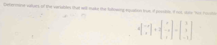Determine values of the variables that will make the following equation true, if possible. If not, state "Not Possible
4beginbmatrix -r xendbmatrix +2beginbmatrix r -x tendbmatrix =beginbmatrix 3 3 -1endbmatrix