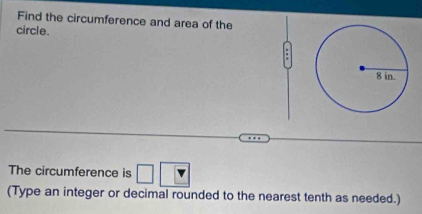Find the circumference and area of the 
circle. 
. 
The circumference is □ 
(Type an integer or decimal rounded to the nearest tenth as needed.)