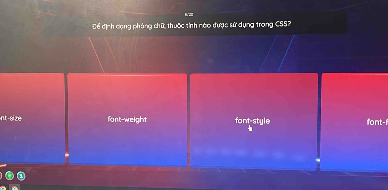 8/20
Để định dạng phông chữ, thuộc tính nào được sử dụng trong CSS?
font-weight font-style font-f