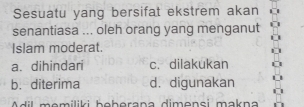 Sesuatu yang bersifat ekstrem akan
senantiasa ... oleh orang yang menganut
Islam moderat.
a. dihindari c. dilakukan
b. diterima d. digunakan
A d il mamiliki boborana dimonçi makna