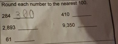 Round each number to the nearest 100.
284 _ 410 _
2,893 _ 9,350 _
61 _