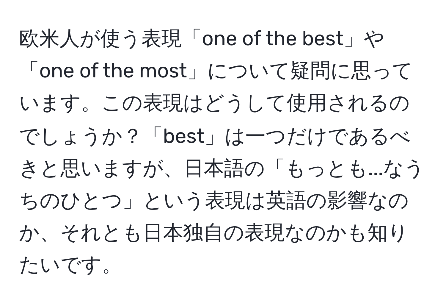 欧米人が使う表現「one of the best」や「one of the most」について疑問に思っています。この表現はどうして使用されるのでしょうか？「best」は一つだけであるべきと思いますが、日本語の「もっとも...なうちのひとつ」という表現は英語の影響なのか、それとも日本独自の表現なのかも知りたいです。