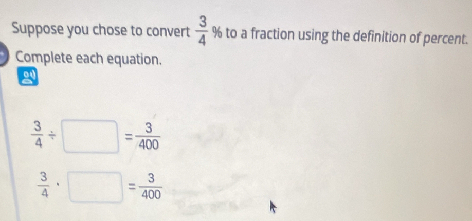 Suppose you chose to convert frac 34^((circ) % to a fraction using the definition of percent. 
Complete each equation.
frac 3)4/ □ = 3/400 
 3/4 · □ = 3/400 