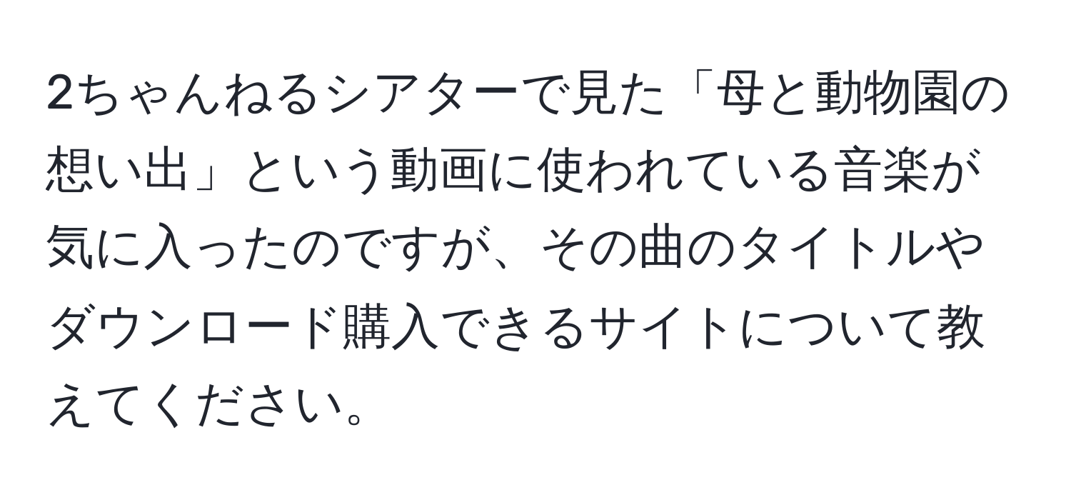 2ちゃんねるシアターで見た「母と動物園の想い出」という動画に使われている音楽が気に入ったのですが、その曲のタイトルやダウンロード購入できるサイトについて教えてください。