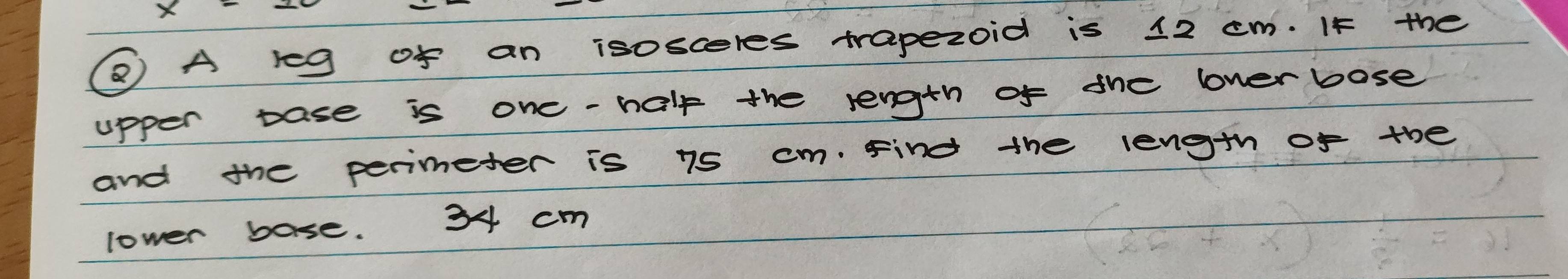 ② A reg of an isosceres trapezoid is 12 cm. If the 
apper base is one-half the length of the lverbose 
and the perimeter is 75 cm. Find the length of the 
lower base. 34 cm