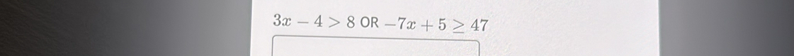 3x-4>8OR-7x+5≥ 47