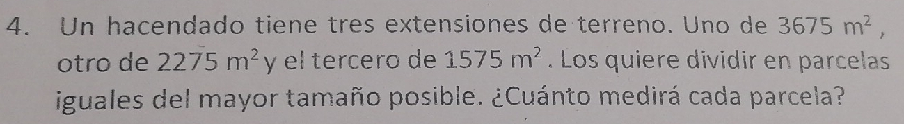 Un hacendado tiene tres extensiones de terreno. Uno de 3675m^2, 
otro de 2275m^2 y el tercero de 1575m^2. Los quiere dividir en parcelas 
iguales del mayor tamaño posible. ¿Cuánto medirá cada parcela?