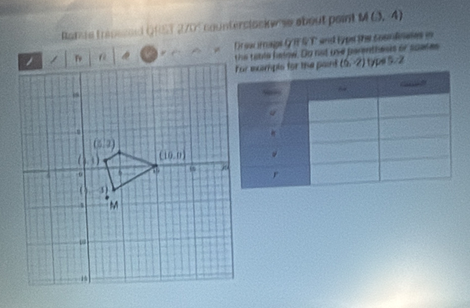 Ranie trapssoid QHST 2705 counterclock  se about point M(3,4)
Dr ow rnaips G R S T and typs the coundnates in
the tatle halow. Do not use perenthesis or spases
mpls for the paint (6,-2) type 5/2