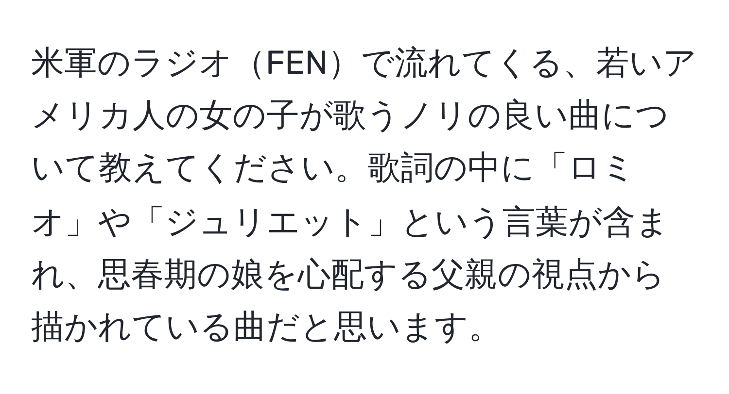 米軍のラジオFENで流れてくる、若いアメリカ人の女の子が歌うノリの良い曲について教えてください。歌詞の中に「ロミオ」や「ジュリエット」という言葉が含まれ、思春期の娘を心配する父親の視点から描かれている曲だと思います。