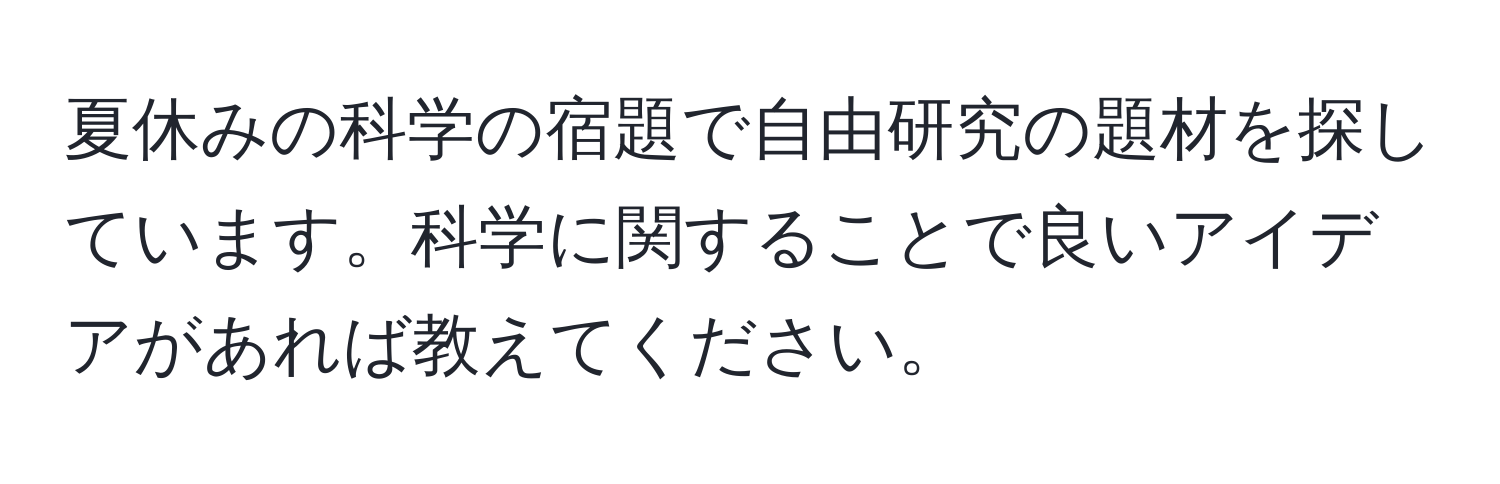 夏休みの科学の宿題で自由研究の題材を探しています。科学に関することで良いアイデアがあれば教えてください。