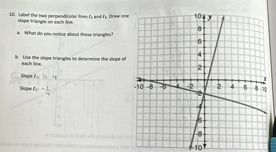 Label the two perpendicular lines l_1 and l_2. Draw on 
slope triangle on each line. 
a. What do you notice about these triangles? 
b. Use the slope triangles to determine the slope of 
each line. 
Slope 
Slope l_2
-10