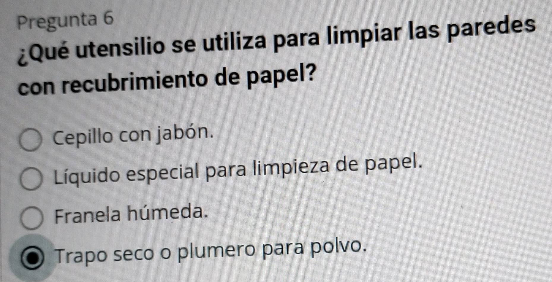 Pregunta 6
¿Qué utensilio se utiliza para limpiar las paredes
con recubrimiento de papel?
Cepillo con jabón.
Líquido especial para limpieza de papel.
Franela húmeda.
Trapo seco o plumero para polvo.