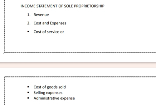 INCOME STATEMENT OF SOLE PROPRIETORSHIP 
1. Revenue 
2. Cost and Expenses 
Cost of service or 
Cost of goods sold 
Selling expenses 
Administrative expense