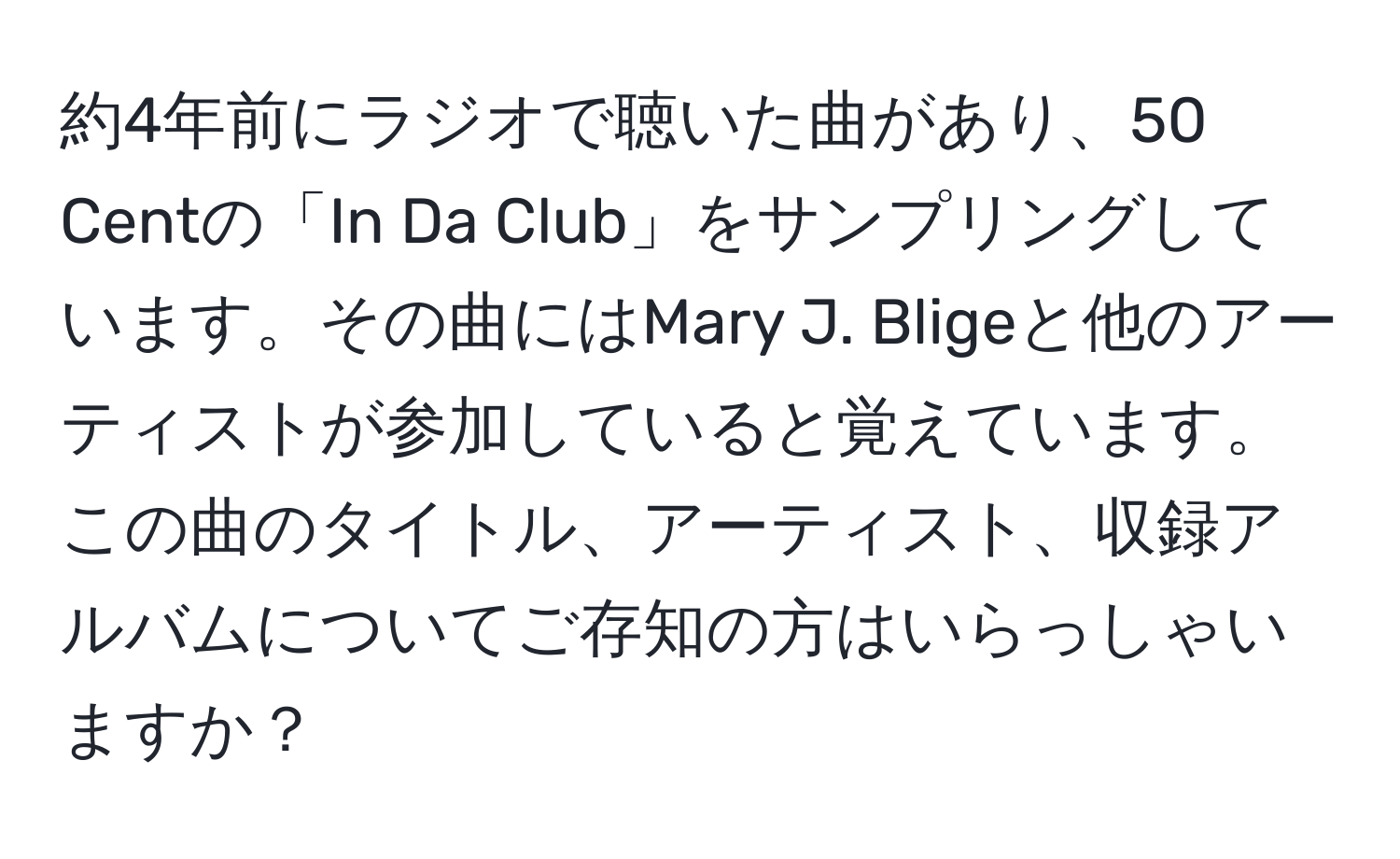 約4年前にラジオで聴いた曲があり、50 Centの「In Da Club」をサンプリングしています。その曲にはMary J. Bligeと他のアーティストが参加していると覚えています。この曲のタイトル、アーティスト、収録アルバムについてご存知の方はいらっしゃいますか？