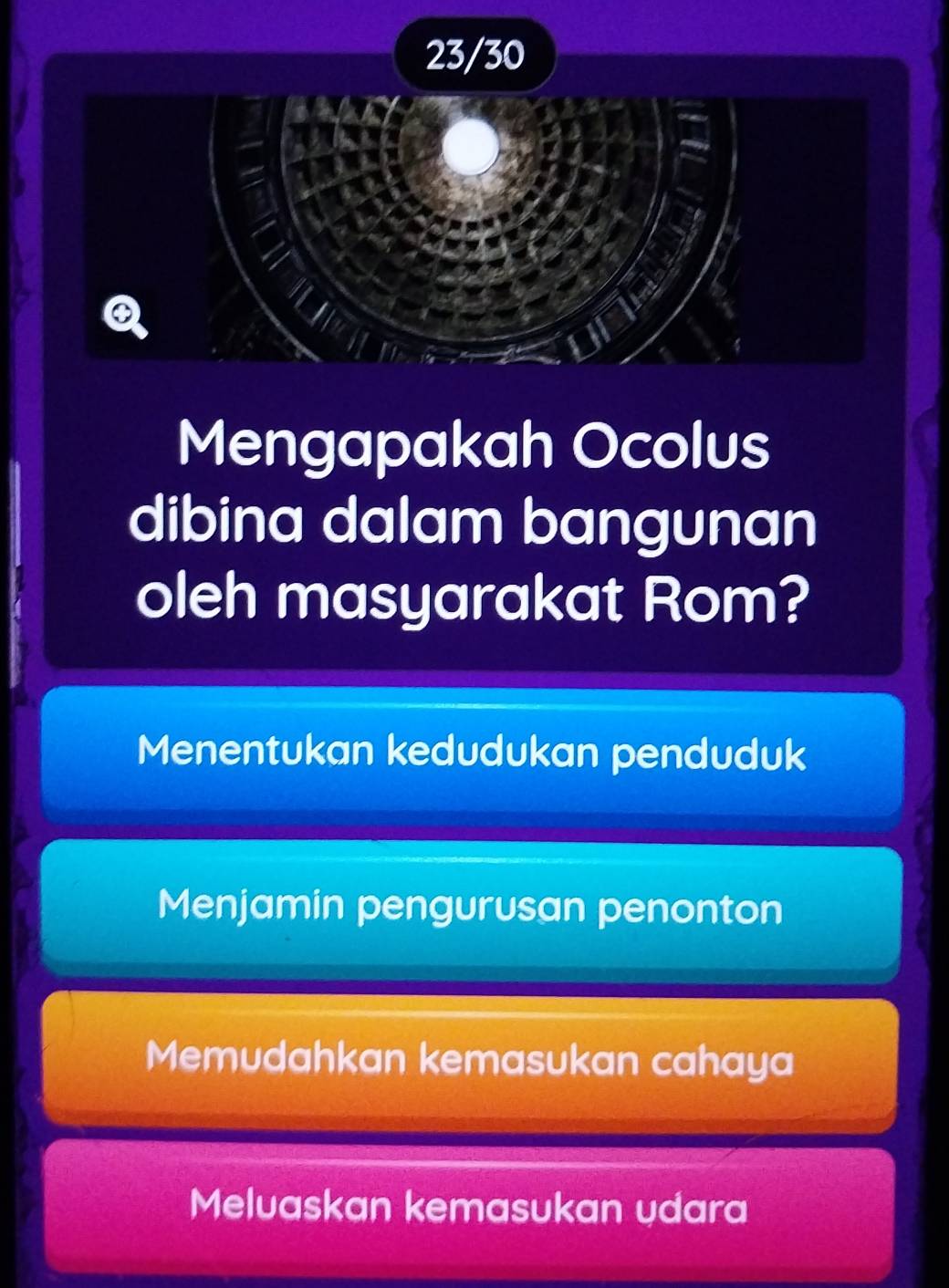 23/30
Mengapakah Ocolus
dibina dalam bangunan
oleh masyarakat Rom?
Menentukan kedudukan penduduk
Menjamin pengurusan penonton
Memudahkan kemasukan cahaya
Meluaskan kemasukan udara