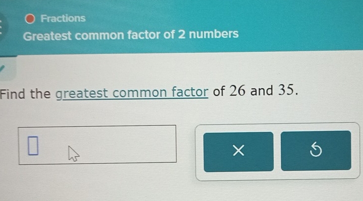 Fractions 
Greatest common factor of 2 numbers 
Find the greatest common factor of 26 and 35. 
S