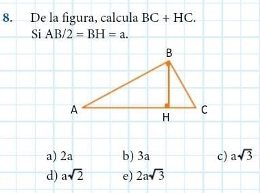 De la figura, calcula BC+HC. 
Si AB/2=BH=a.
a) 2a b) 3a c) asqrt(3)
d) asqrt(2) e) 2asqrt(3)