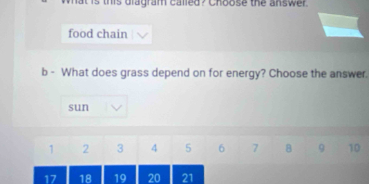 at is this diagram called? Choose the answer. 
food chain 
b - What does grass depend on for energy? Choose the answer. 
sun
1 2 3 4 5 6 7 8 9 10
17 18 19 20 21