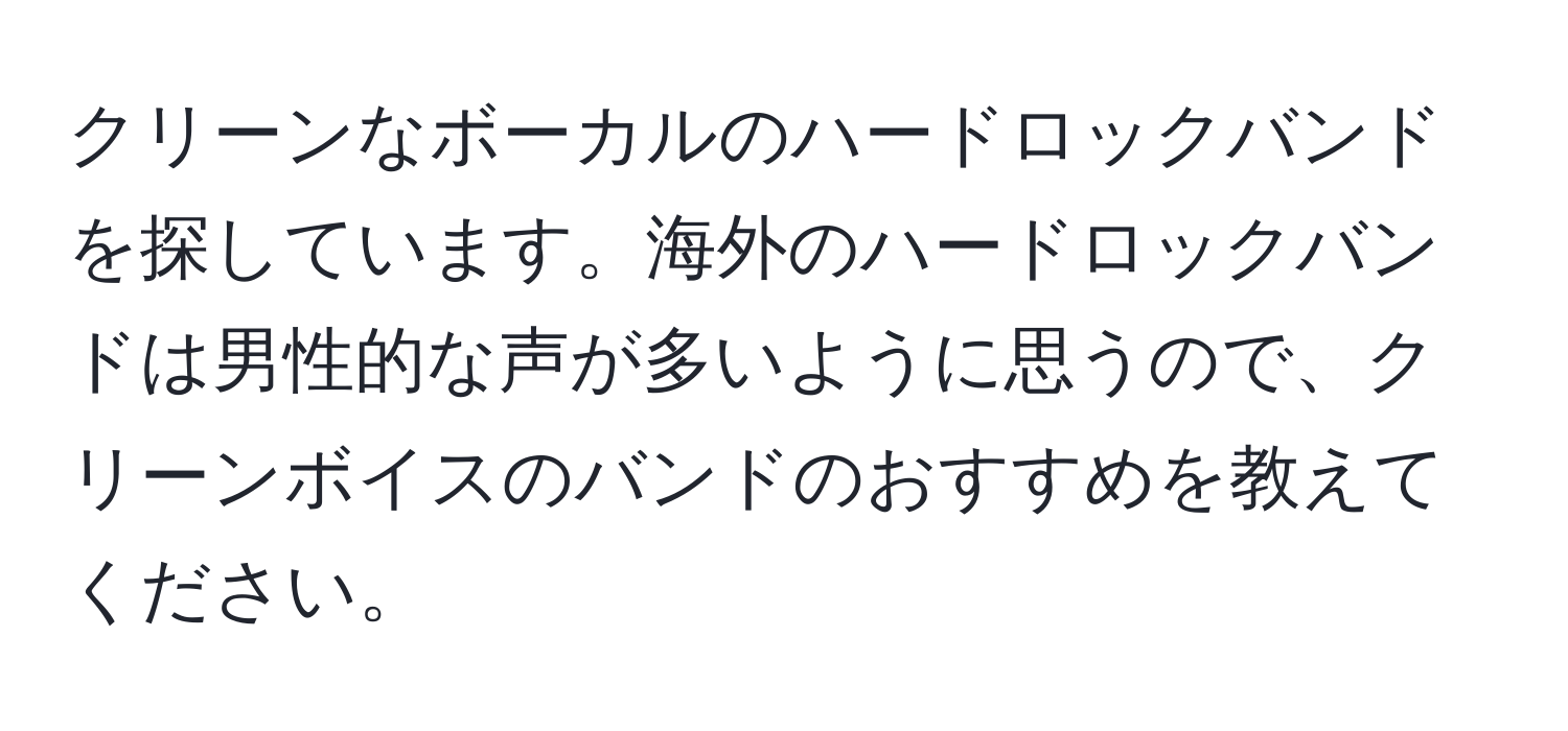 クリーンなボーカルのハードロックバンドを探しています。海外のハードロックバンドは男性的な声が多いように思うので、クリーンボイスのバンドのおすすめを教えてください。