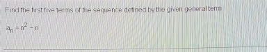 Find the first five terms of the sequence defined by the given general term
a_n=n^2-n