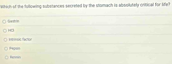 Which of the following substances secreted by the stomach is absolutely critical for life?
Gastrin
HCl
Intrinsic factor
Pepsin
Rennin