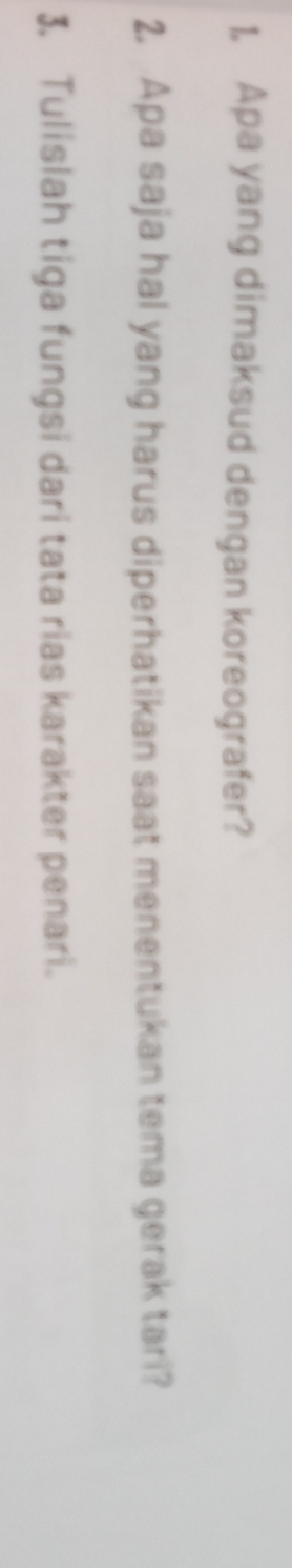 1, Apa yang dimaksud dengan koreografer? 
2. Apa saja hal yang harus diperhatikan saat menentukan tema gerak tari? 
3. Tulislah tiga fungsi dari tata rias karakter penari.