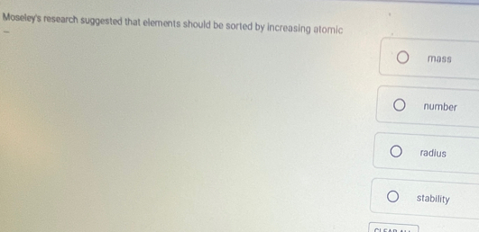 Moseley's research suggested that elements should be sorted by increasing atomic 
mass 
number 
radius 
stability 
^