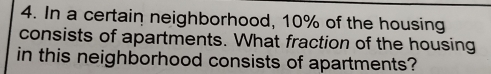 In a certain neighborhood, 10% of the housing 
consists of apartments. What fraction of the housing 
in this neighborhood consists of apartments?