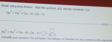 Divide using long division. State the quotient. q(x) and the remainder. r(x)
(9x^3+15x^2+12x-6)/ (3x-1)
(9x^3+15x^2+12x-6)/ (3x-1)=□ + □ /3x-1 
(Simplify your answers. Do not factor. Use integers or fractions for any numbers in the expressi