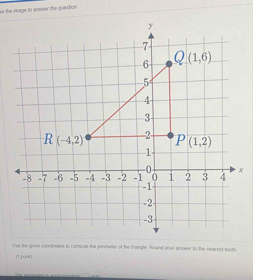 se the image to answer the question.
x
Use the given coordinates to compute the perimeter of the triangle. Round your answer to the nearest tenth.
(1 point)
The nerimeter is annroximately □ units