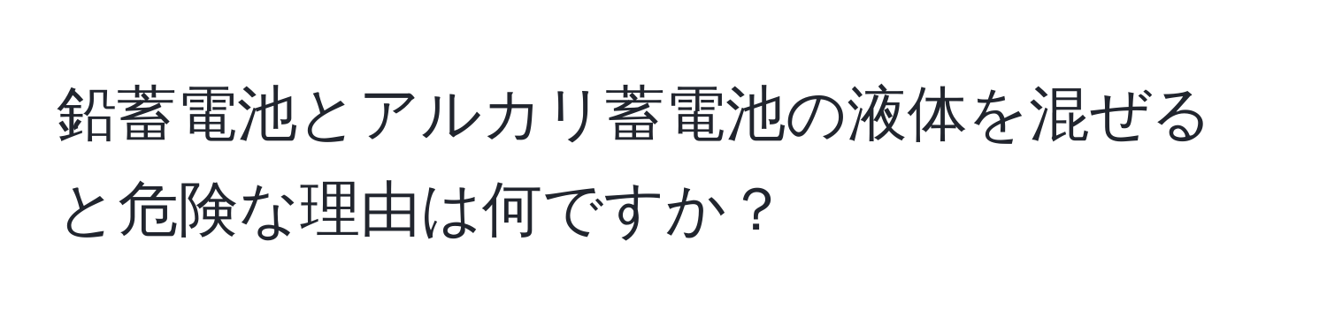 鉛蓄電池とアルカリ蓄電池の液体を混ぜると危険な理由は何ですか？