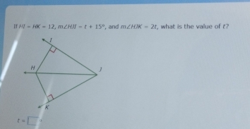 If HI=HK=12, m∠ HJI=t+15° , and m∠ HJK=2t , what is the value of t?
t=□°