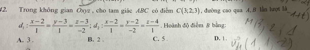 #2. Trong không gian Oxyz , cho tam giác ABC có điểm C(3;2;3) , đường cao qua A, B lần lượt là
d_1: (x-2)/1 = (y-3)/1 = (z-3)/-2 ; d_2: (x-2)/1 = (y-2)/-2 = (z-4)/1 . Hoành độ điểm B bằng:
A. 3. B. 2. C. 5. D. 1.