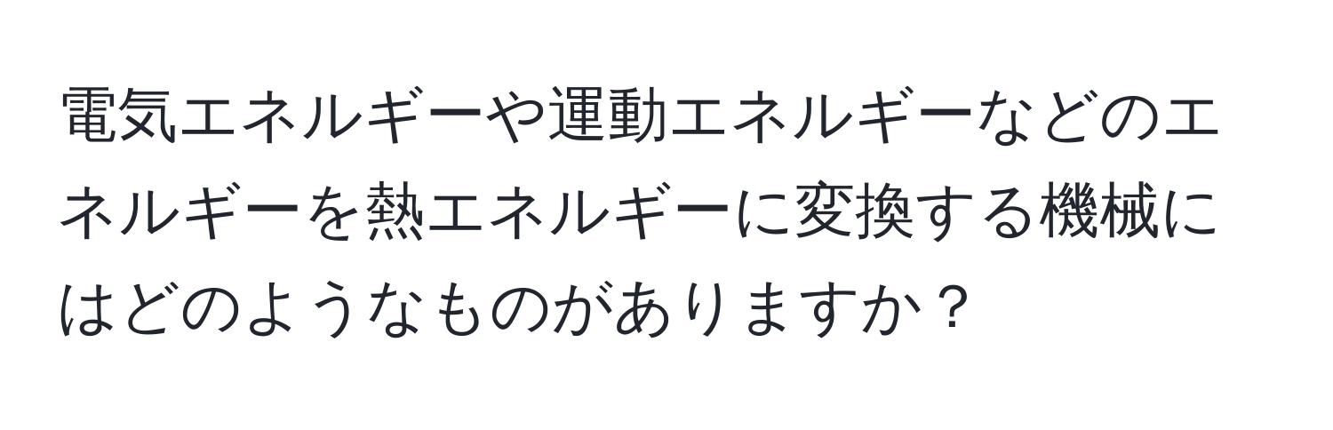 電気エネルギーや運動エネルギーなどのエネルギーを熱エネルギーに変換する機械にはどのようなものがありますか？