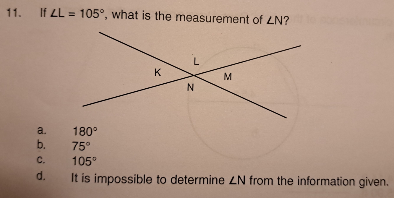 If ∠ L=105° , what is the measurement of ∠ N ?
a.
b. 75°
C. 105°
d. It is impossible to determine ∠ N from the information given.