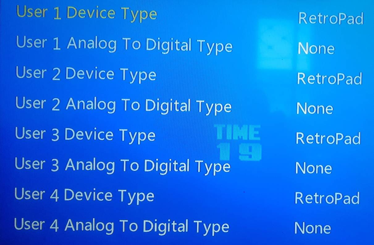 User 1 Device Type
RetroPad
User 1 Analog To Digital Type
None
User 2 Device Type
RetroPad
User 2 Analog To Digital Type None
User 3 Device Type
RetroPad
User 3 Analog To Digital Type None
User 4 Device Type RetroPad
User 4 Analog To Digital Type None