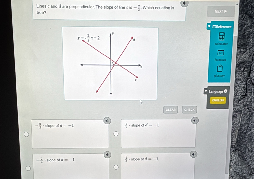 Lines c and a are perpendicular. The slope of line c is - 2/3 . Which equation is NEXT
true?
-Reference
calculator
formulas
glossary
▼ Language0
ENGLISH
CLEAR CHECK
 3/2 
- 3/2  · slope of d=-1 slope of d=-1
- 2/3  · slope of d=-1  2/3  * slope of d=-1