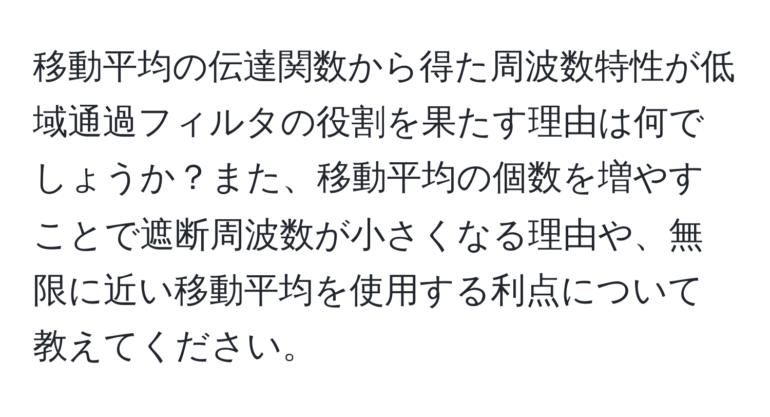 移動平均の伝達関数から得た周波数特性が低域通過フィルタの役割を果たす理由は何でしょうか？また、移動平均の個数を増やすことで遮断周波数が小さくなる理由や、無限に近い移動平均を使用する利点について教えてください。