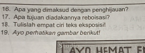 Apa yang dimaksud dengan penghijauan? 
17. Apa tujuan diadakannya reboisasi? 
18. Tulislah empat ciri teks eksposisi! 
19. Ayo perhatikan gambar berikut! 
AVO HéMAT Fi