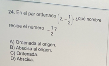 En el par ordenado (2,- 1/2 ) , ¿qué nombre
recibe el número - 1/2  7
A) Ordenada al origen.
B) Abscisa al origen.
C) Ordenada.
D) Abscisa.