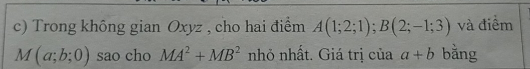 Trong không gian Oxyz , cho hai điểm A(1;2;1); B(2;-1;3) và điểm
M(a;b;0) sao cho MA^2+MB^2 nhỏ nhất. Giá trị của a+b bằng