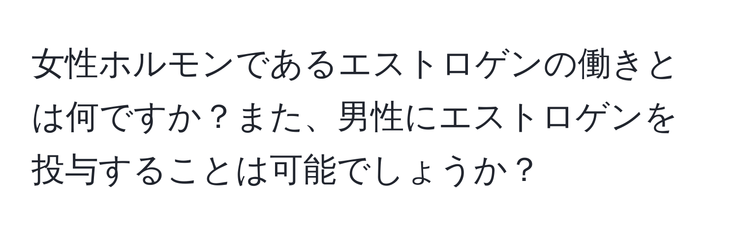 女性ホルモンであるエストロゲンの働きとは何ですか？また、男性にエストロゲンを投与することは可能でしょうか？